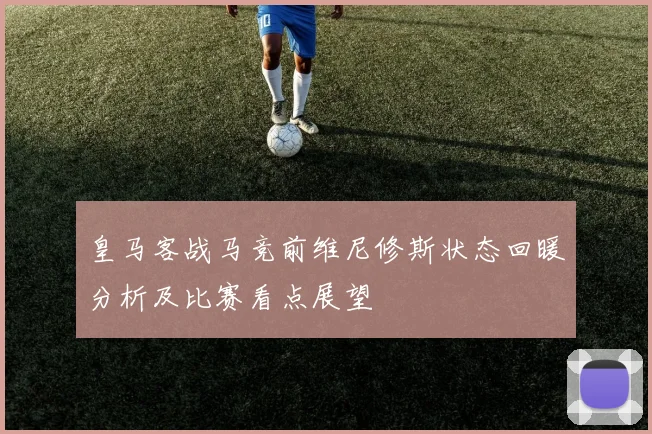 皇马客战马竞前维尼修斯状态回暖分析及比赛看点展望