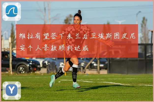 维拉有望签下米兰后卫埃斯图皮尼安个人条款顺利达成