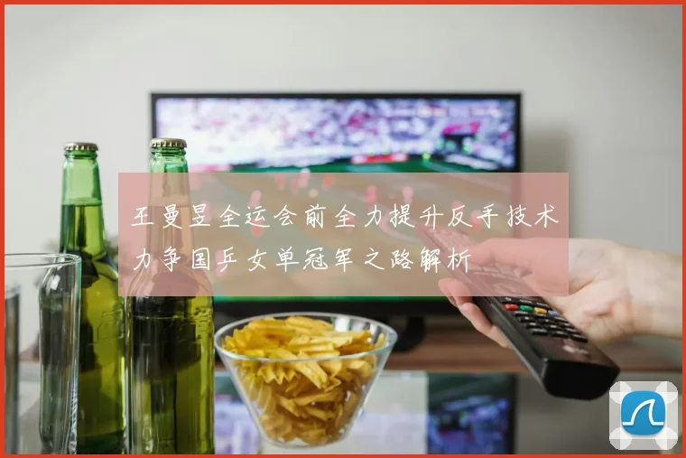 王曼昱全运会前全力提升反手技术力争国乒女单冠军之路解析