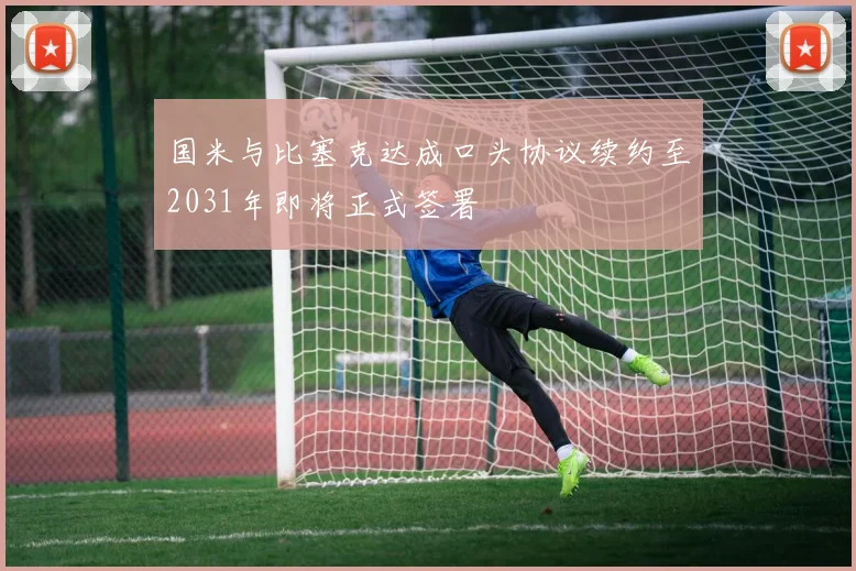 国米与比塞克达成口头协议续约至2031年即将正式签署