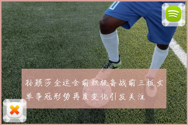 孙颖莎全运会前积极备战前三板女单争冠形势再度变化引发关注