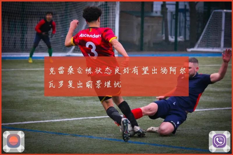 克雷桑合练状态良好有望出场阿尔瓦罗复出前景堪忧