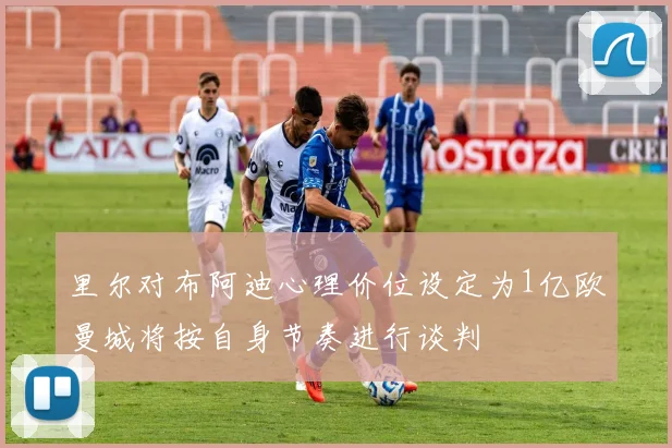 里尔对布阿迪心理价位设定为1亿欧曼城将按自身节奏进行谈判