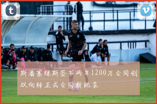 斯潘塞琼斯签下两年1200万合同创双向转正式合同新纪录